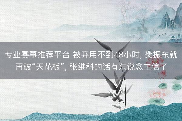 专业赛事推荐平台 被弃用不到48小时， 樊振东就再破“天花板”， 张继科的话有东说念主信了