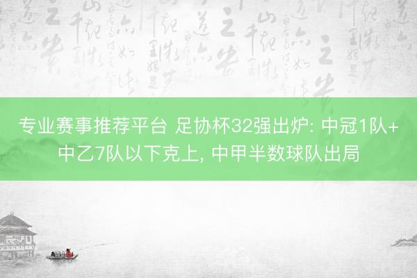 专业赛事推荐平台 足协杯32强出炉: 中冠1队+中乙7队以下克上， 中甲半数球队出局