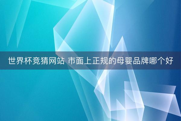 世界杯竞猜网站 市面上正规的母婴品牌哪个好