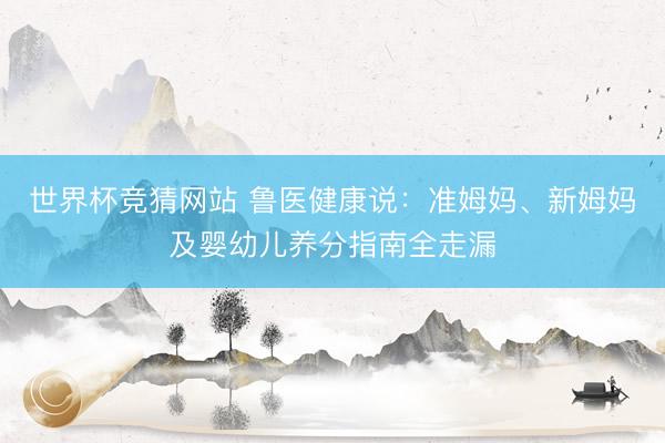 世界杯竞猜网站 鲁医健康说：准姆妈、新姆妈及婴幼儿养分指南全走漏