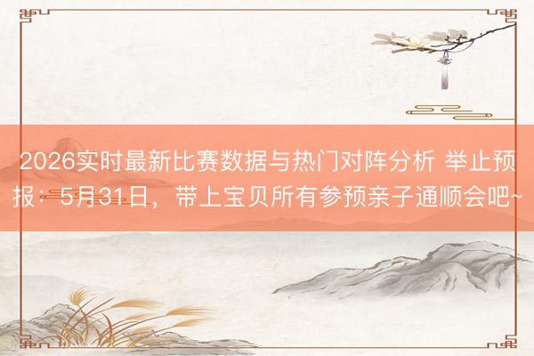 2026实时最新比赛数据与热门对阵分析 举止预报：5月31日，带上宝贝所有参预亲子通顺会吧~