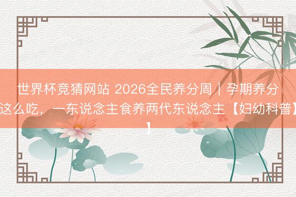 世界杯竞猜网站 2026全民养分周｜孕期养分这么吃，一东说念主食养两代东说念主【妇幼科普】