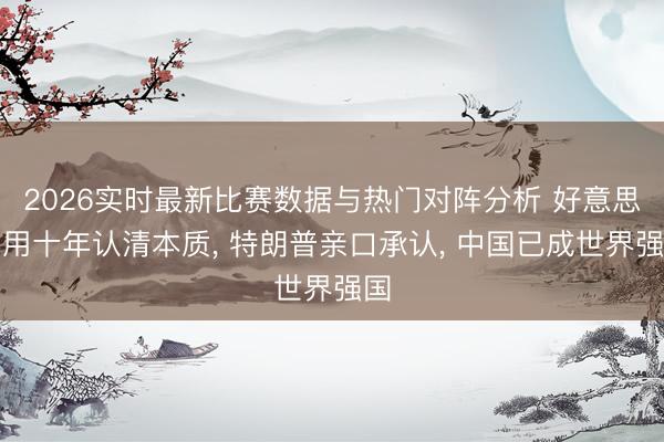 2026实时最新比赛数据与热门对阵分析 好意思国用十年认清本质， 特朗普亲口承认， 中国已成世界强国