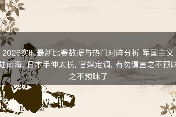 2026实时最新比赛数据与热门对阵分析 军国主义登陆南海， 日本手伸太长， 官媒定调， 有勿谓言之不预味了