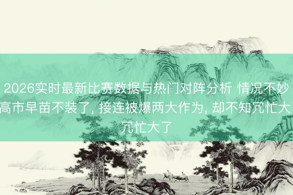 2026实时最新比赛数据与热门对阵分析 情况不妙, 高市早苗不装了, 接连被爆两大作为, 却不知冗忙大了