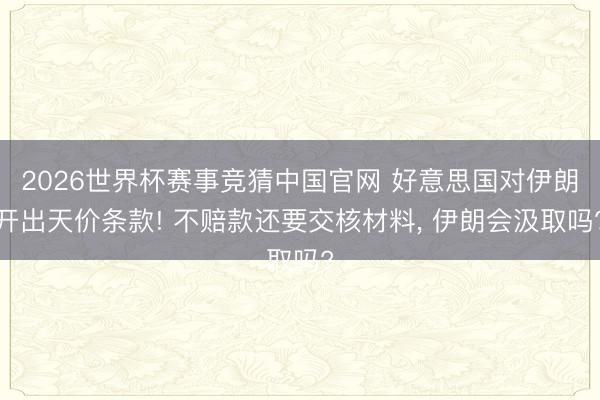 2026世界杯赛事竞猜中国官网 好意思国对伊朗开出天价条款! 不赔款还要交核材料， 伊朗会汲取吗?