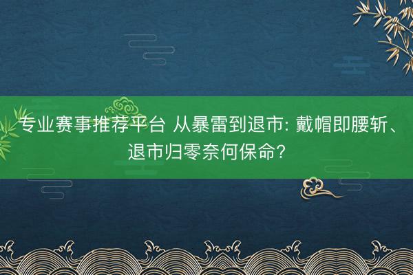 专业赛事推荐平台 从暴雷到退市: 戴帽即腰斩、退市归零奈何保命?