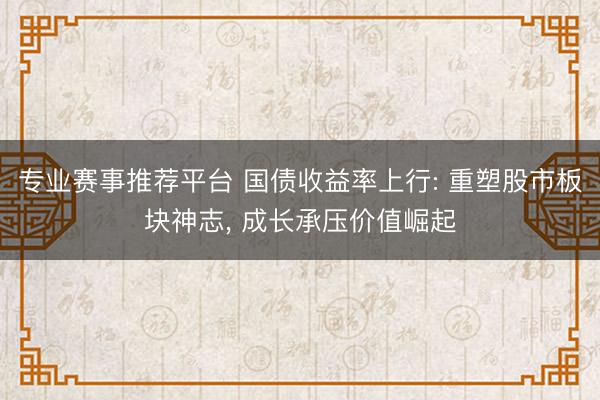 专业赛事推荐平台 国债收益率上行: 重塑股市板块神志， 成长承压价值崛起