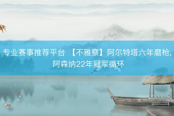 专业赛事推荐平台 【不雅察】阿尔特塔六年磨枪， 阿森纳22年冠军循环