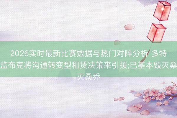 2026实时最新比赛数据与热门对阵分析 多特总监布克将沟通转变型租赁决策来引援;已基本毁灭桑乔