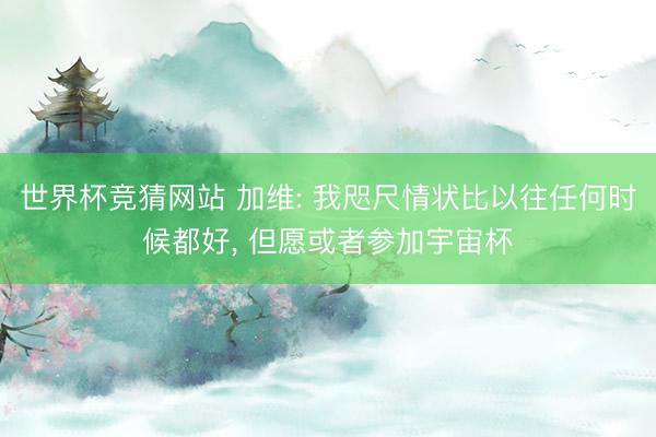 世界杯竞猜网站 加维: 我咫尺情状比以往任何时候都好， 但愿或者参加宇宙杯