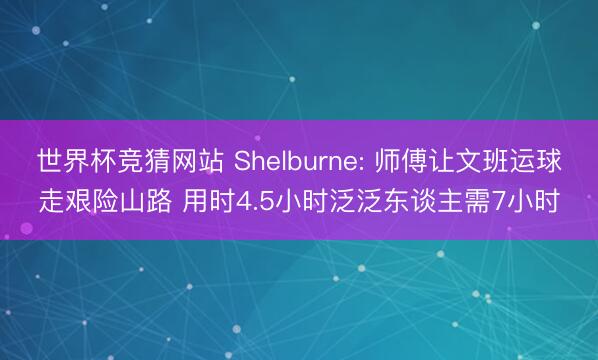 世界杯竞猜网站 Shelburne: 师傅让文班运球走艰险山路 用时4.5小时泛泛东谈主需7小时