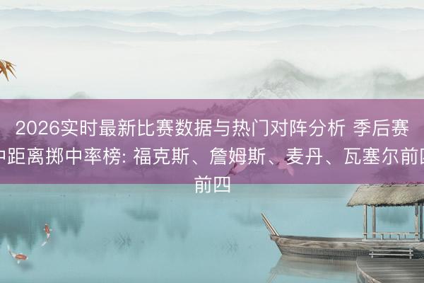 2026实时最新比赛数据与热门对阵分析 季后赛中距离掷中率榜: 福克斯、詹姆斯、麦丹、瓦塞尔前四