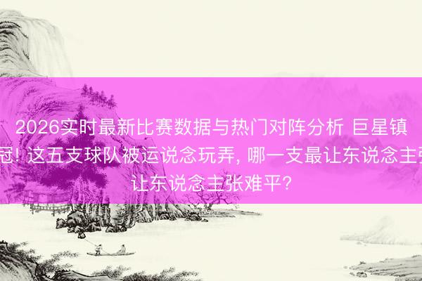 2026实时最新比赛数据与热门对阵分析 巨星镇守却无冠! 这五支球队被运说念玩弄， 哪一支最让东说念主张难平?