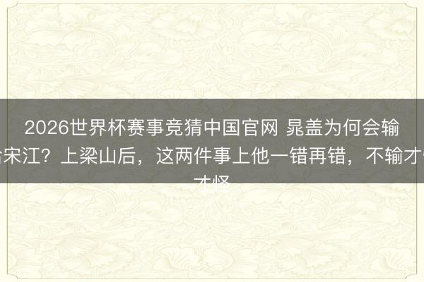 2026世界杯赛事竞猜中国官网 晁盖为何会输给宋江？上梁山后，这两件事上他一错再错，不输才怪