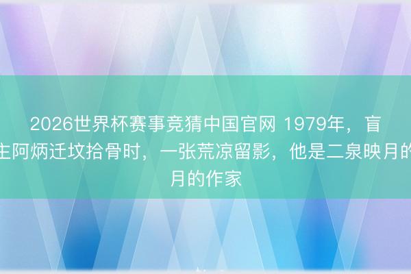 2026世界杯赛事竞猜中国官网 1979年，盲东谈主阿炳迁坟拾骨时，一张荒凉留影，他是二泉映月的作家
