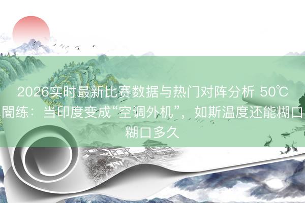 2026实时最新比赛数据与热门对阵分析 50℃糊口闇练：当印度变成“空调外机”，如斯温度还能糊口多久