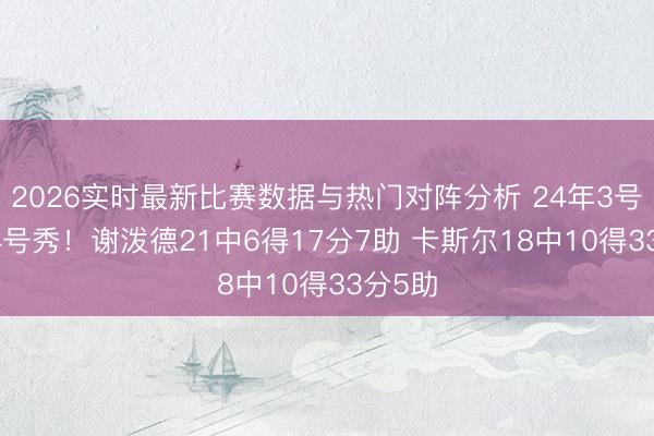2026实时最新比赛数据与热门对阵分析 24年3号秀VS4号秀！谢泼德21中6得17分7助 卡斯尔18中10得33分5助