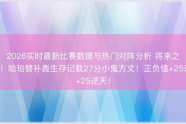 2026实时最新比赛数据与热门对阵分析 将来之核！！哈珀替补轰生存记载27分小鬼方丈！正负值+25逆天！