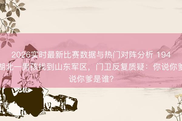 2026实时最新比赛数据与热门对阵分析 1949年，湖北一男孩找到山东军区，门卫反复质疑：你说你爹是谁？