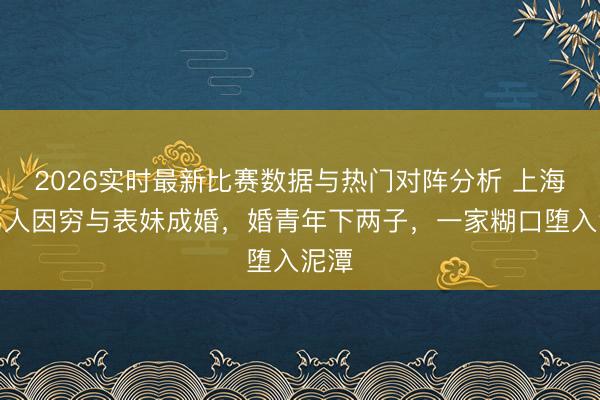 2026实时最新比赛数据与热门对阵分析 上海一男人因穷与表妹成婚，婚青年下两子，一家糊口堕入泥潭