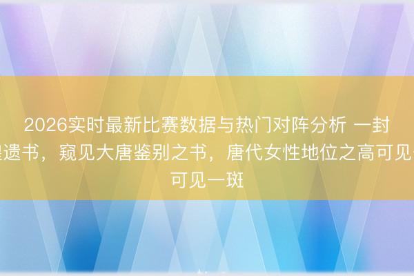 2026实时最新比赛数据与热门对阵分析 一封敦煌遗书，窥见大唐鉴别之书，唐代女性地位之高可见一斑