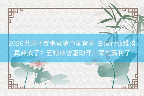 2026世界杯赛事竞猜中国官网 白酒行业难谈真弗成了？五粮液皆驱动开川菜馆赢利了