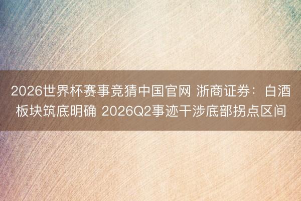 2026世界杯赛事竞猜中国官网 浙商证券：白酒板块筑底明确 2026Q2事迹干涉底部拐点区间