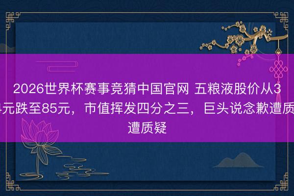 2026世界杯赛事竞猜中国官网 五粮液股价从334元跌至85元，市值挥发四分之三，巨头说念歉遭质疑