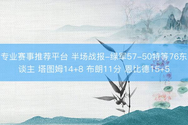 专业赛事推荐平台 半场战报-绿军57-50特等76东谈主 塔图姆14+8 布朗11分 恩比德15+5