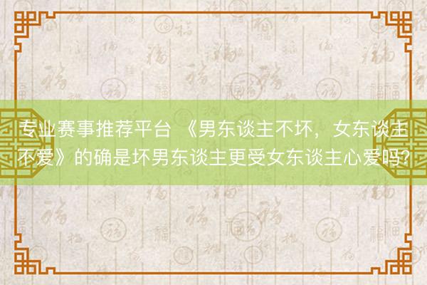 专业赛事推荐平台 《男东谈主不坏，女东谈主不爱》的确是坏男东谈主更受女东谈主心爱吗？