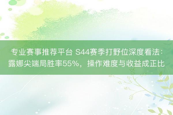 专业赛事推荐平台 S44赛季打野位深度看法：露娜尖端局胜率55%，操作难度与收益成正比