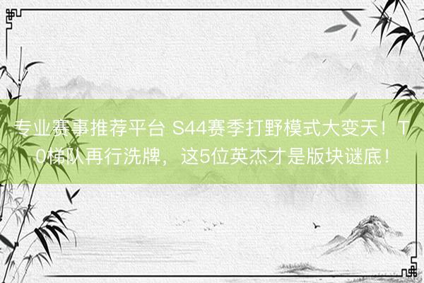 专业赛事推荐平台 S44赛季打野模式大变天！T0梯队再行洗牌，这5位英杰才是版块谜底！