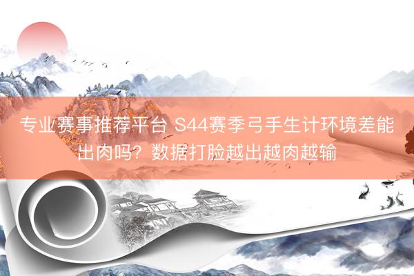 专业赛事推荐平台 S44赛季弓手生计环境差能出肉吗？数据打脸越出越肉越输
