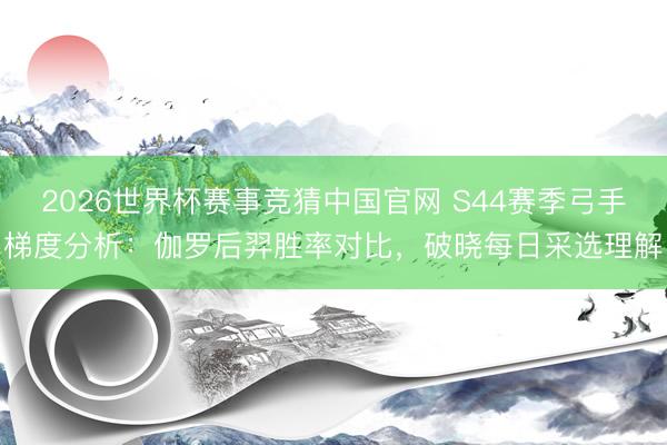 2026世界杯赛事竞猜中国官网 S44赛季弓手梯度分析：伽罗后羿胜率对比，破晓每日采选理解