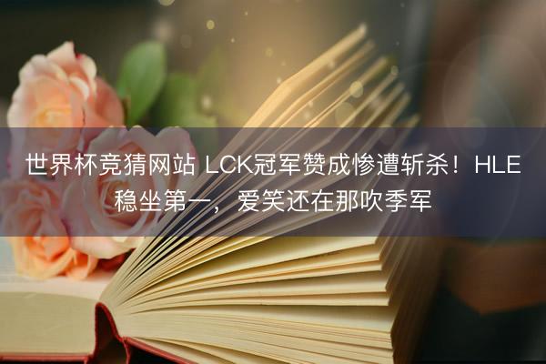 世界杯竞猜网站 LCK冠军赞成惨遭斩杀！HLE稳坐第一，爱笑还在那吹季军