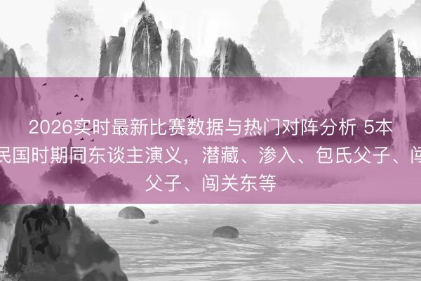 2026实时最新比赛数据与热门对阵分析 5本已已毕民国时期同东谈主演义，潜藏、渗入、包氏父子、闯关东等