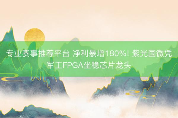专业赛事推荐平台 净利暴增180%! 紫光国微凭军工FPGA坐稳芯片龙头