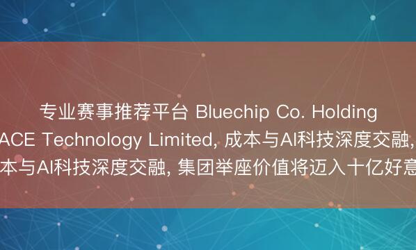 专业赛事推荐平台 Bluechip Co. Holdings控股脱色CYBERSPACE Technology Limited， 成本与AI科技深度交融， 集团举座价值将迈入十亿好意思金量级
