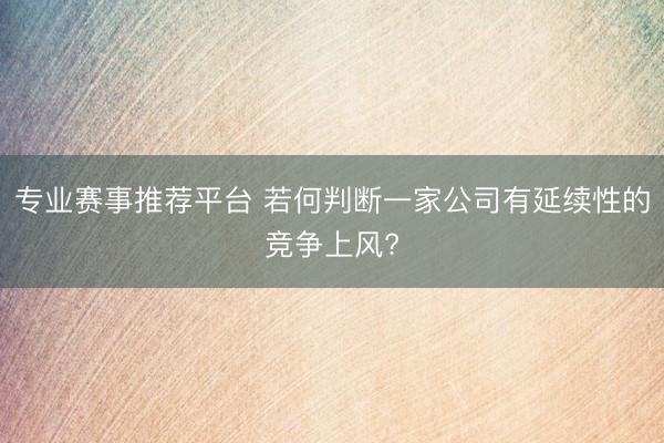 专业赛事推荐平台 若何判断一家公司有延续性的竞争上风?