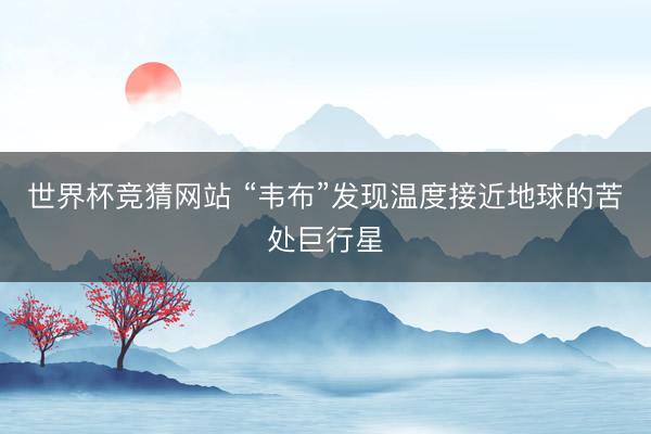 世界杯竞猜网站 “韦布”发现温度接近地球的苦处巨行星