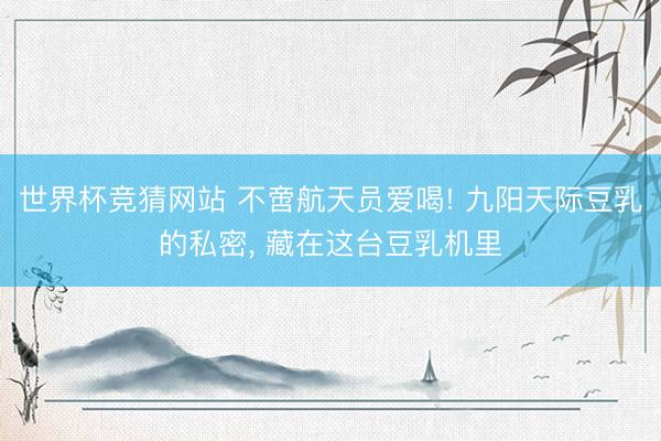 世界杯竞猜网站 不啻航天员爱喝! 九阳天际豆乳的私密， 藏在这台豆乳机里