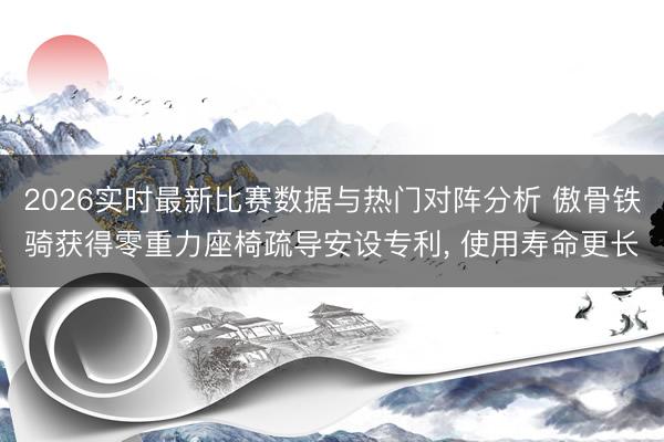 2026实时最新比赛数据与热门对阵分析 傲骨铁骑获得零重力座椅疏导安设专利， 使用寿命更长