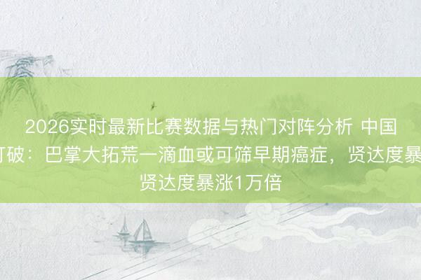 2026实时最新比赛数据与热门对阵分析 中国又出新打破:巴掌大拓荒一滴血或可筛早期癌症,贤达度暴涨1万倍