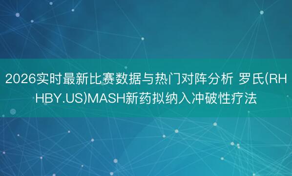 2026实时最新比赛数据与热门对阵分析 罗氏(RHHBY.US)MASH新药拟纳入冲破性疗法