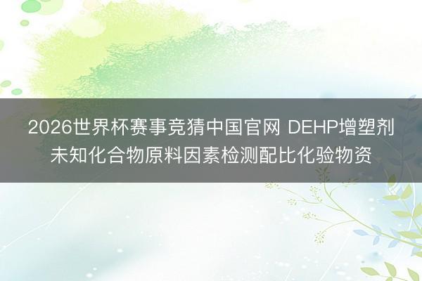 2026世界杯赛事竞猜中国官网 DEHP增塑剂未知化合物原料因素检测配比化验物资
