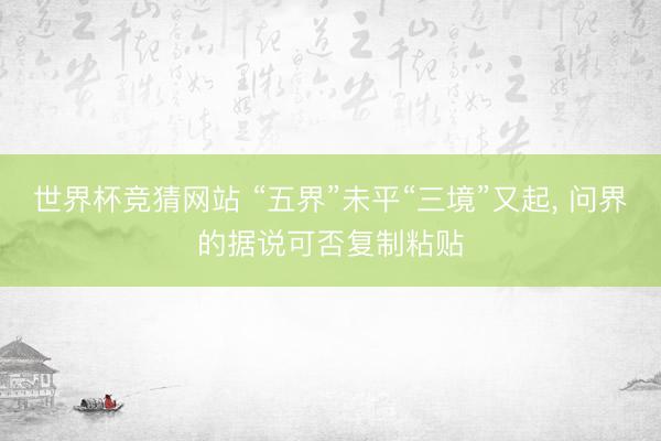 世界杯竞猜网站 “五界”未平“三境”又起， 问界的据说可否复制粘贴