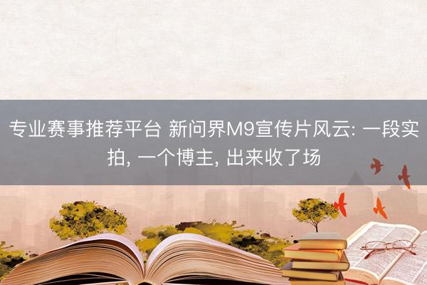 专业赛事推荐平台 新问界M9宣传片风云: 一段实拍， 一个博主， 出来收了场