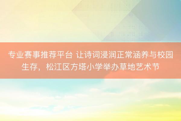 专业赛事推荐平台 让诗词浸润正常涵养与校园生存,松江区方塔小学举办草地艺术节