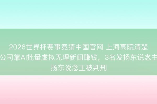 2026世界杯赛事竞猜中国官网 上海高院清楚：一家公司靠AI批量虚拟无理新闻赚钱，3名发扬东说念主被判刑